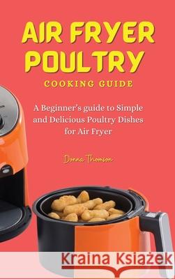 Air Fryer Poultry Cooking Guide: A Beginner's guide to Simple and Delicious Poultry Dishes for Air Fryer Donna Thomson 9781803172507 Donna Thomson - książka