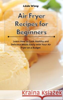 Air Fryer Recipes for Beginners: Learn How to Cook Healthy and Delicious Meals Easily with Your Air Fryer on a Budget Linda Wang 9781801933902 Linda Wang - książka