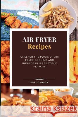 AIR FRYER Recipes: Unleash the Magic of Air Fryer Cooking and Indulge in Irresistible Flavors Lisa Johnson   9781803624235 Eclectic Editions Limited - książka