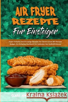 Air Fryer-Rezepte Für Einsteiger: Super Einfache Und Knusprige Rezepte Für Clevere Leute Mit Kleinem Budget. Ein Einfaches Kochbuch Für Liebhaber Der Jones, Claire 9781802979909 Claire Jones - Angelika Hartmann - książka