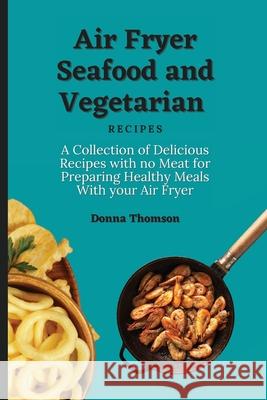 Air Fryer Seafood and Vegetarian Recipes: A Collection of Delicious Recipes with no Meat for Preparing Healthy Meals With your Air Fryer Donna Thomson 9781803172378 Donna Thomson - książka