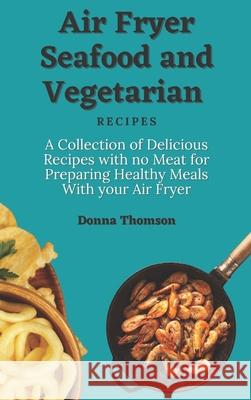 Air Fryer Seafood and Vegetarian Recipes: A Collection of Delicious Recipes with no Meat for Preparing Healthy Meals With your Air Fryer Donna Thomson 9781803172385 Donna Thomson - książka
