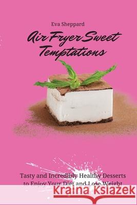 Air Fryer Sweet Temptations: Tasty and Incredibly Healthy Desserts to Enjoy Your Diet and Lose Weight Eva Sheppard 9781803176123 Eva Sheppard - książka