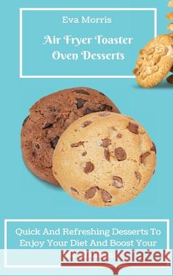 Air Fryer Toaster Oven Desserts: Quick And Refreshing Desserts To Enjoy Your Diet And Boost Your Metabolism Eva Morris 9781803423364 Eva Morris - książka