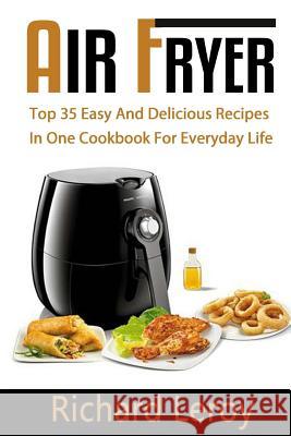 Air Fryer: TOP 35 Easy And Delicious Recipes In One Cookbook For Everyday Life Leroy, Richard 9781537664934 Createspace Independent Publishing Platform - książka