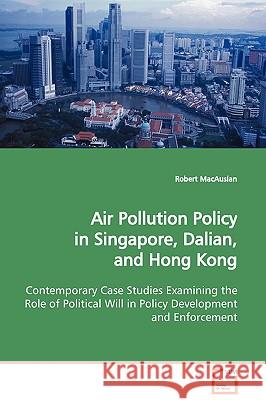 Air Pollution Policy in Singapore, Dalian, and Hong Kong Contemporary Case Studies Examining the Role of Political Will in Policy Development and Enfo Macauslan, Robert 9783639103076 VDM Verlag - książka