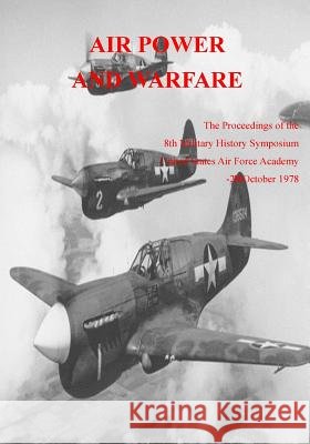 Air Power and Warfare: The Proceedings of the 8th Military History Symposium United States Air Force Academy 18-20 October 1978 Office of Air Force History              U. S. Air Force 9781508487838 Createspace - książka
