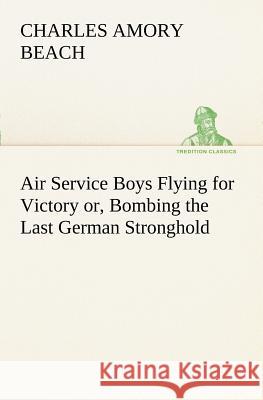 Air Service Boys Flying for Victory or, Bombing the Last German Stronghold Charles Amory Beach 9783849187873 Tredition Classics - książka