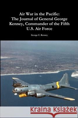 Air War in the Pacific: The Journal of General George Kenney, Commander of the Fifth U.S. Air Force George C Kenney 9780359099221 Lulu.com - książka