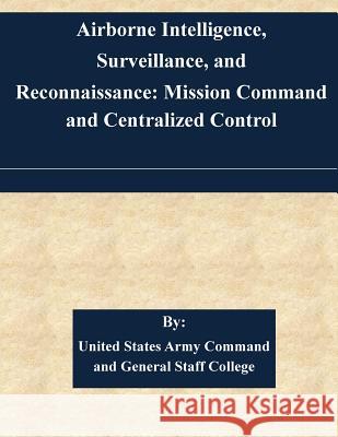 Airborne Intelligence, Surveillance, and Reconnaissance: Mission Command and Centralized Control United States Army Command and General S 9781508844105 Createspace - książka