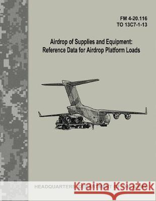Airdrop of Supplies and Equipment: Reference Data for Airdrop Platform Loads (FM 4-20.116 / TO 13C7-1-13) Army, Department Of the 9781974646517 Createspace Independent Publishing Platform - książka