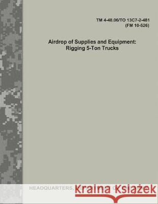 Airdrop of Supplies and Equipment: Rigging 5-Ton Trucks (TM 4-48.06/TO 13C7-2-481/FM 10-526) Army, Department Of the 9781976077531 Createspace Independent Publishing Platform - książka