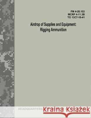 Airdrop of Supplies and Equipment: Rigging Ammunition (FM 4-20.153 / MCRP 4-11.3B / TO 13C7-18-41) Army, Department Of the 9781974677443 Createspace Independent Publishing Platform - książka