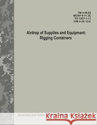 Airdrop of Supplies and Equipment: Rigging Containers (TM 4-48.03/MCRP 4-11.3C/ TO 13C7-1-11/ FM 4-20.103) Army, Department Of the 9781976077135 Createspace Independent Publishing Platform - książka