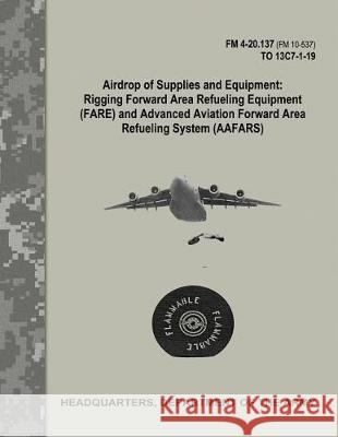 Airdrop of Supplies and Equipment: Rigging Forward Area Refueling Equipment (FARE) and Advanced Aviation Forward Area Refueling Systems (AAFARS) (FM 4 Army, Department Of the 9781974677238 Createspace Independent Publishing Platform - książka