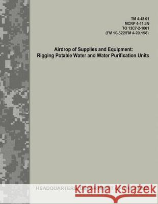 Airdrop of Supplies and Equipment: Rigging Potable Water and Water Purification Units (TM 4-48.01/MCRP 4-11.3N/TO 13C7-2-1001/FM 10-522/FN 4-20.158) Army, Department Of the 9781976077470 Createspace Independent Publishing Platform - książka