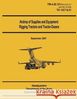 Airdrop of Supplies and Equipment: Rigging Tractors and Tractor-Dozers (FM 4-20.121 / TO 13C7-6-21) Air Force, Department of the 9781481105910 Createspace - książka