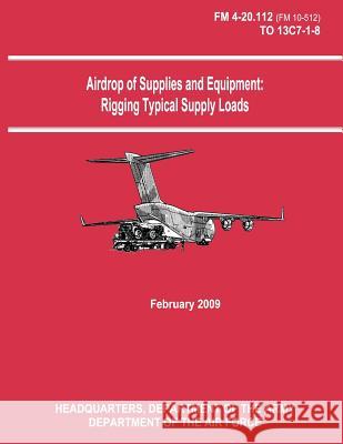 Airdrop of Supplies and Equipment: Rigging Typical Supply Loads (FM 4-20.112 / TO 13C7-1-8) Air Force, Department of the 9781481105781 Createspace - książka
