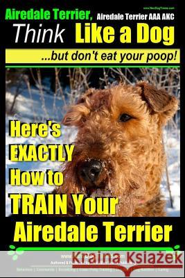 Airedale, Airedale Terrier AAA Akc: Think Like a Dog But Don't Eat Your Poop!: Airedale Terrier Breed Expert Training - Here's Exactly How to Train Yo MR Paul Allen Pearce 9781500374174 Createspace - książka