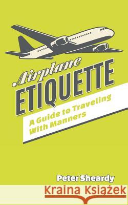 Airplane Etiquette: A Guide to Traveling with Manners Peter Sheardy 9781508858386 Createspace - książka
