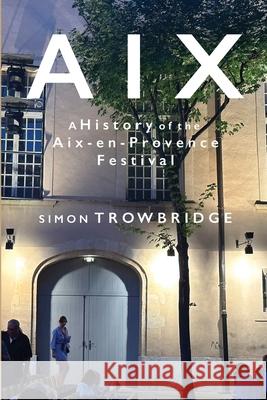 Aix: A History of the Aix-en-Provence Festival, 1948 to 2018 Simon Trowbridge 9781738421565 Englance Press - książka