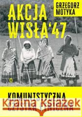 Akcja Wisła '47. Komunistyczna czystka etniczna Grzegorz Motyka 9788308080573 Literackie - książka