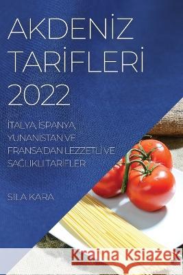 Akdenİz Tarİflerİ 2022: İtalya, İspanya, Yunanİstan Ve Fransa'dan Lezzetlİ Ve SaĞlikli Tarİfler Sila Kara 9781837892624 Sila Kara - książka