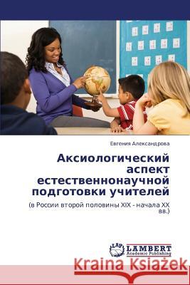 Aksiologicheskiy Aspekt Estestvennonauchnoy Podgotovki Uchiteley Aleksandrova Evgeniya 9783844350920 LAP Lambert Academic Publishing - książka