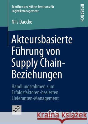 Akteursbasierte Führung Von Supply Chain-Beziehungen: Handlungsrahmen Zum Erfolgsfaktoren-Basierten Lieferanten-Management Daecke, Nils 9783834940025 Springer Gabler - książka