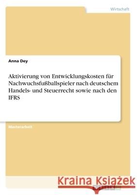 Aktivierung von Entwicklungskosten für Nachwuchsfußballspieler nach deutschem Handels- und Steuerrecht sowie nach den IFRS Dey, Anna 9783346151612 Grin Verlag - książka