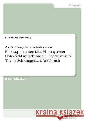 Aktivierung von Schülern im Philosophieunterricht. Planung einer Unterrichtsstunde für die Oberstufe zum Thema Schwangerschaftsabbruch Osterhaus, Lisa-Marie 9783346565570 Grin Verlag - książka