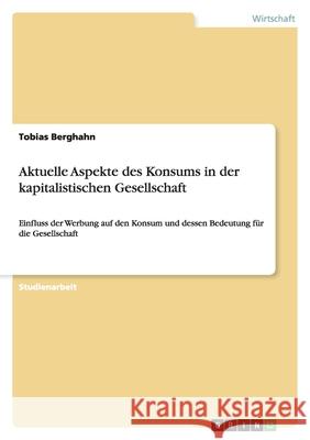 Aktuelle Aspekte des Konsums in der kapitalistischen Gesellschaft : Einfluss der Werbung auf den Konsum und dessen Bedeutung für die Gesellschaft Tobias Berghahn 9783640869992 Grin Verlag - książka