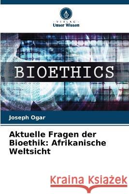 Aktuelle Fragen der Bioethik: Afrikanische Weltsicht Joseph Ogar   9786206265214 Verlag Unser Wissen - książka