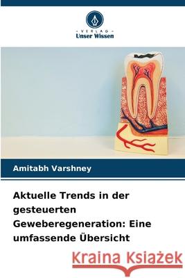 Aktuelle Trends in der gesteuerten Geweberegeneration: Eine umfassende Übersicht Varshney, Amitabh 9786209223181 Verlag Unser Wissen - książka