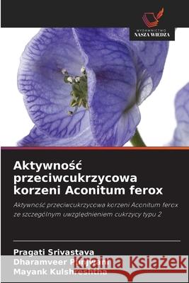 Aktywnosc przeciwcukrzycowa korzeni Aconitum ferox Srivastava, Pragati, Punjwani, Dharamveer, Kulshreshtha, Mayank 9786209335778 Wydawnictwo Nasza Wiedza - książka