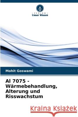 Al 7075 - W?rmebehandlung, Alterung und Risswachstum Mohit Goswami 9786207776931 Verlag Unser Wissen - książka