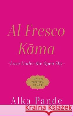 Al Fresco Kama Love Under the Open Sky Alka Pande 9789354472305 Speaking Tiger Books - książka