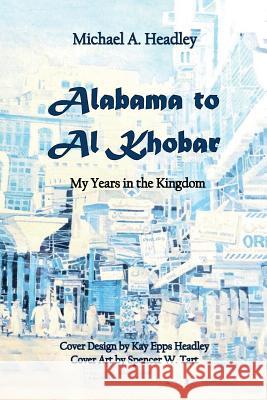 Alabama to Al Khobar: My Years in the Kingdom Michael a. Headley Spencer W. Tart Kay Epps Headley 9781721620722 Createspace Independent Publishing Platform - książka
