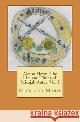 Alamo Hero: The Life and Times of Micajah Autry: Volume 1: Mick and Marie Mr Bruce C. Autry 9781548118785 Createspace Independent Publishing Platform - książka