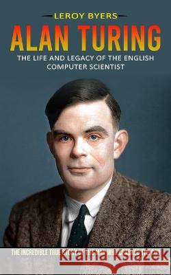 Alan Turing: The Life And Legacy Of The English Computer Scientist (The Incredible True Story Of The Man Who Cracked The Cod) Leroy Byers 9781774856185 Zoe Lawson - książka