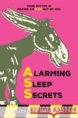 Alarming Sleep Secrets: Your Doctor is Making an ASS out of You Shannon, Elizabeth 9781542583398 Createspace Independent Publishing Platform - książka