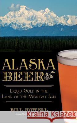 Alaska Beer: Liquid Gold in the Land of the Midnight Sun Bill Howell 9781540210029 History Press Library Editions - książka