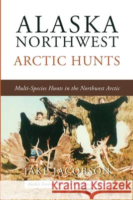 Alaska Northwest Arctic Hunts: Multi-Species Hunts in the Northwest Arctic Jake Jacobson 9781637470916 Publication Consultants - książka