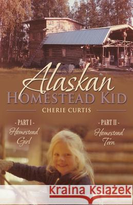 Alaskan Homestead Kid: PART I Homestead Girl, PART II Homestead Teen Cherie Curtis 9781512728194 WestBow Press - książka