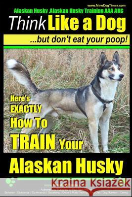Alaskan Husky, Alaskan Husky Training AAA Akc: Think Like a Dog, But Don't Eat Your Poop!: Alaskan Husky Breed Expert Dog Training - Here's Exactly Ho MR Paul Allen Pearce 9781500629304 Createspace - książka