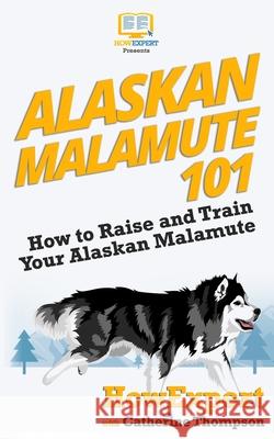 Alaskan Malamute 101: How to Raise and Train Your Alaskan Malamute Howexpert Press                          Catherine Thompson 9781539112501 Createspace Independent Publishing Platform - książka