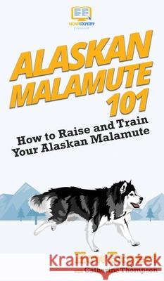 Alaskan Malamute 101: How to Raise and Train Your Alaskan Malamute Howexpert                                Catherine Thompson 9781647580872 Howexpert - książka