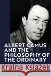Albert Camus and the Philosophy of the Ordinary Raymond D. (Siena College, USA) Boisvert 9781350347953 Bloomsbury Publishing PLC