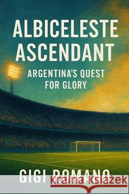 Albiceleste Ascendant: Argentina's Quest for Glory Gigi Romano 9781970852226 Independently Published - książka