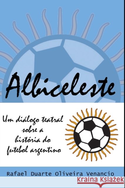 Albiceleste: Um dialogo teatral sobre a historia do futebol argentino Rafael Duarte Oliveira Venancio 9798520006688 Independently published - książka